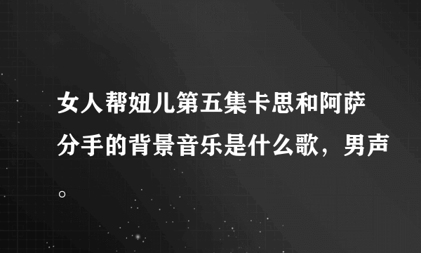 女人帮妞儿第五集卡思和阿萨分手的背景音乐是什么歌，男声。