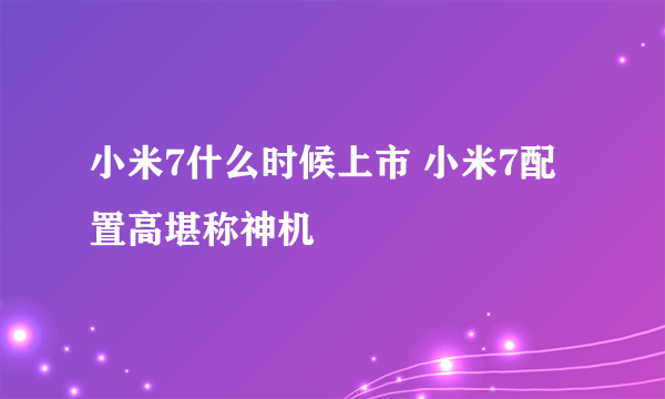 小米7什么时候上市 小米7配置高堪称神机