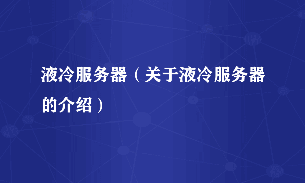 液冷服务器（关于液冷服务器的介绍）