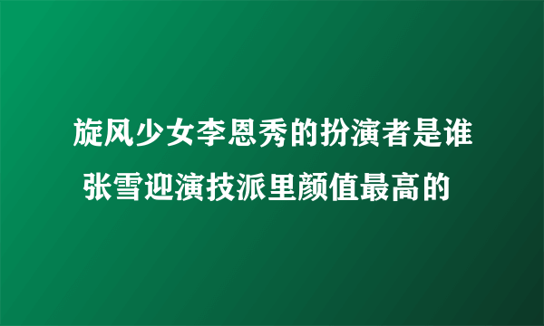 旋风少女李恩秀的扮演者是谁 张雪迎演技派里颜值最高的