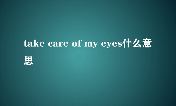 take care of my eyes什么意思