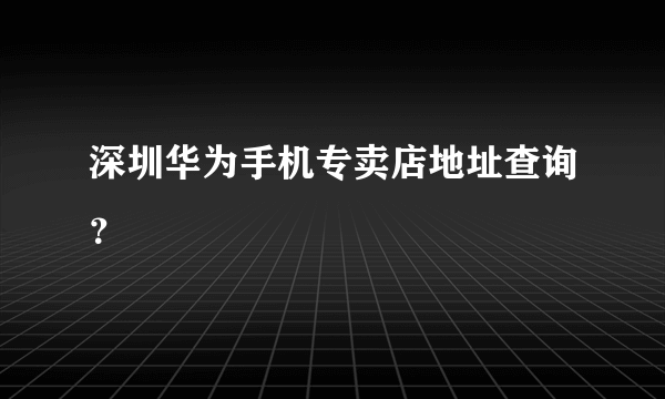 深圳华为手机专卖店地址查询？