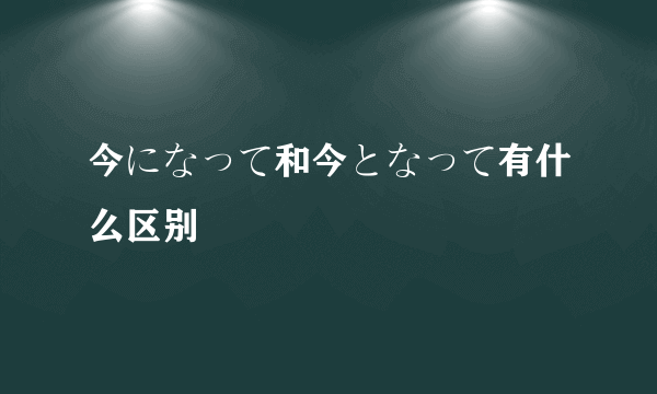 今になって和今となって有什么区别