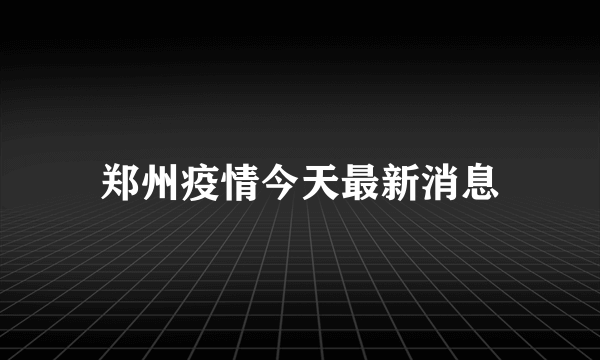 郑州疫情今天最新消息