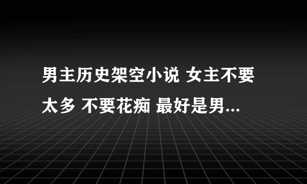 男主历史架空小说 女主不要太多 不要花痴 最好是男主有谋略 要文笔好的完结文