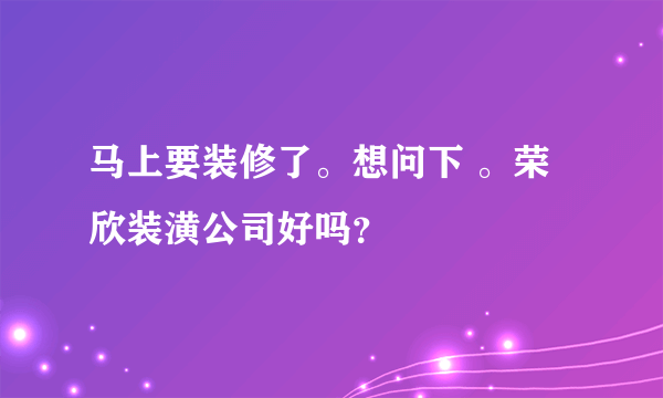 马上要装修了。想问下 。荣欣装潢公司好吗？