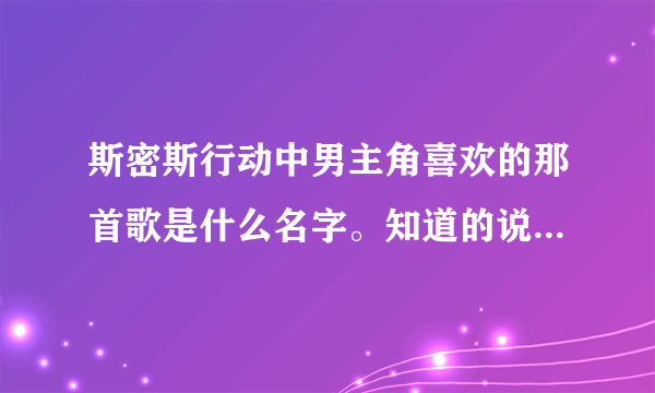 斯密斯行动中男主角喜欢的那首歌是什么名字。知道的说下，谢谢