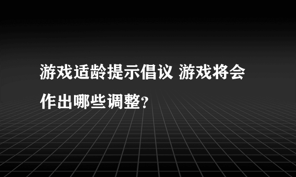 游戏适龄提示倡议 游戏将会作出哪些调整？