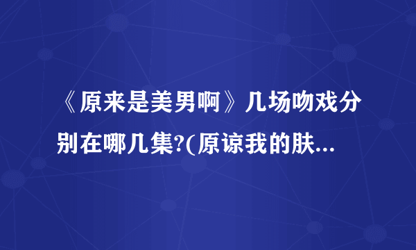 《原来是美男啊》几场吻戏分别在哪几集?(原谅我的肤浅。荟萃下可能比较有感觉)？