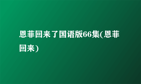 恩菲回来了国语版66集(恩菲回来)