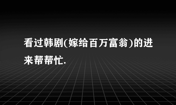 看过韩剧(嫁给百万富翁)的进来帮帮忙.