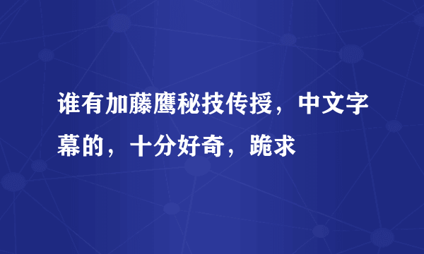 谁有加藤鹰秘技传授，中文字幕的，十分好奇，跪求