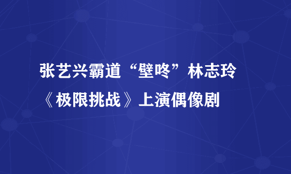 张艺兴霸道“壁咚”林志玲 《极限挑战》上演偶像剧