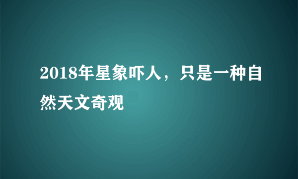 2018年星象吓人，只是一种自然天文奇观