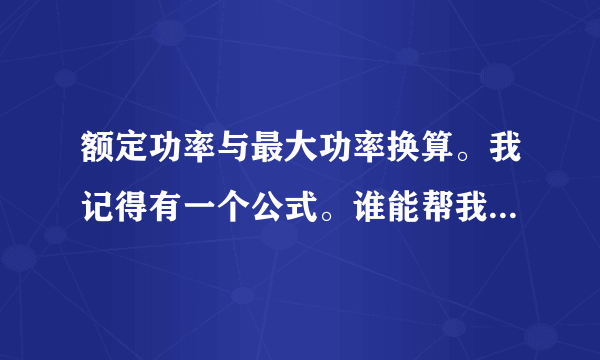 额定功率与最大功率换算。我记得有一个公式。谁能帮我想一下 。谢谢！