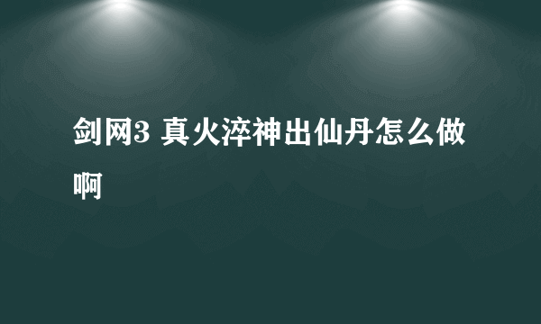 剑网3 真火淬神出仙丹怎么做啊