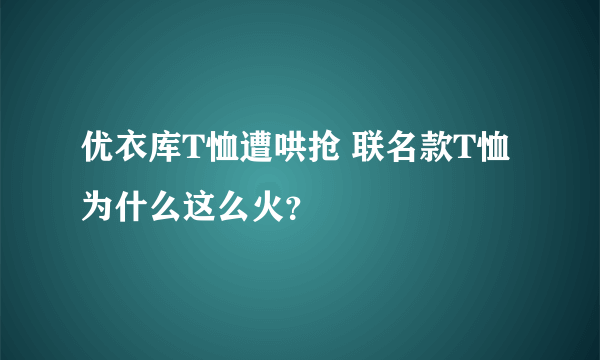 优衣库T恤遭哄抢 联名款T恤为什么这么火？