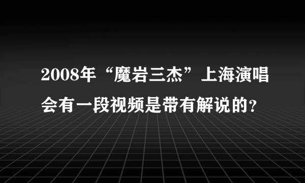 2008年“魔岩三杰”上海演唱会有一段视频是带有解说的？