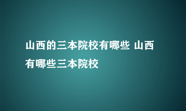 山西的三本院校有哪些 山西有哪些三本院校