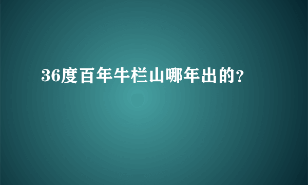 36度百年牛栏山哪年出的？