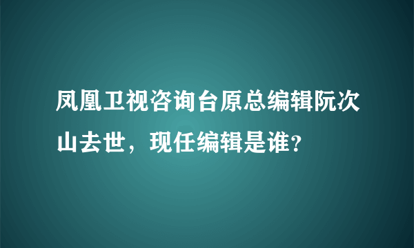 凤凰卫视咨询台原总编辑阮次山去世，现任编辑是谁？