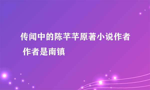 传闻中的陈芊芊原著小说作者 作者是南镇