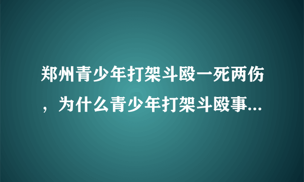 郑州青少年打架斗殴一死两伤，为什么青少年打架斗殴事件频繁发生？