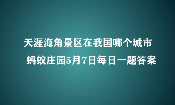 天涯海角景区在我国哪个城市 蚂蚁庄园5月7日每日一题答案