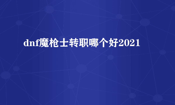 dnf魔枪士转职哪个好2021