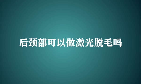 后颈部可以做激光脱毛吗