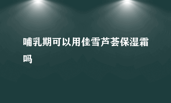 哺乳期可以用佳雪芦荟保湿霜吗