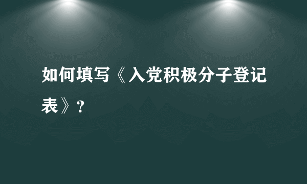 如何填写《入党积极分子登记表》？