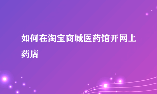 如何在淘宝商城医药馆开网上药店