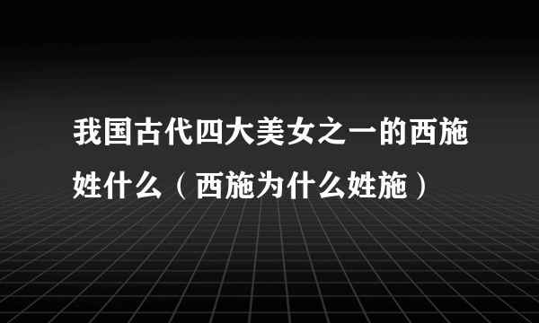 我国古代四大美女之一的西施姓什么（西施为什么姓施）