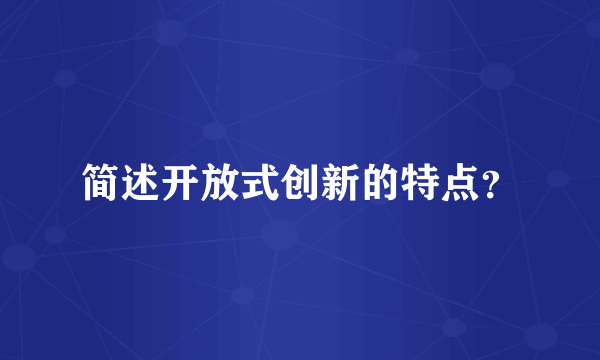 简述开放式创新的特点？