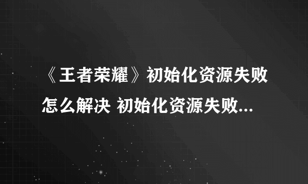 《王者荣耀》初始化资源失败怎么解决 初始化资源失败解决办法