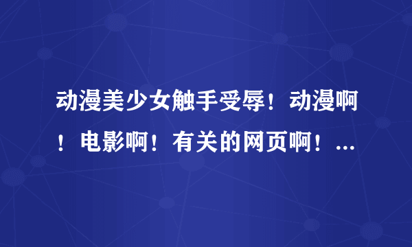 动漫美少女触手受辱！动漫啊！电影啊！有关的网页啊！发到 1421204935@qq.com 多发多奖励！！触虫不要！谢