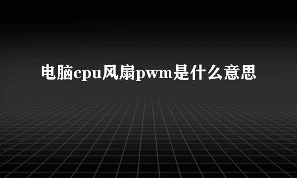 电脑cpu风扇pwm是什么意思