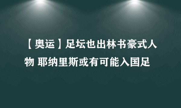 【奥运】足坛也出林书豪式人物 耶纳里斯或有可能入国足