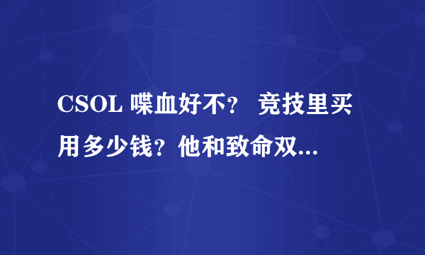 CSOL 喋血好不？ 竞技里买用多少钱？他和致命双刺和 步枪中的普通M4、焕彩M4哪个实用