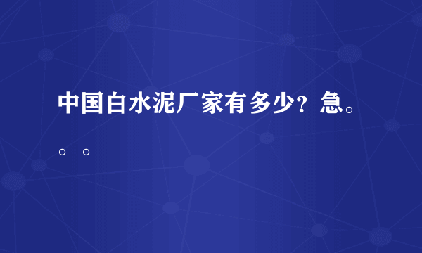 中国白水泥厂家有多少？急。。。