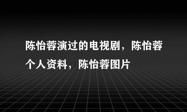 陈怡蓉演过的电视剧，陈怡蓉个人资料，陈怡蓉图片