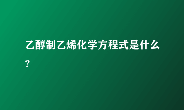 乙醇制乙烯化学方程式是什么？