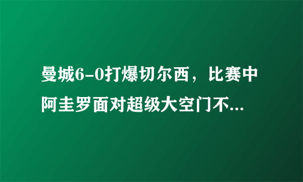 曼城6-0打爆切尔西，比赛中阿圭罗面对超级大空门不进，引得瓜迪奥拉抱头，如何评价？