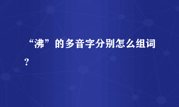 “沸”的多音字分别怎么组词？