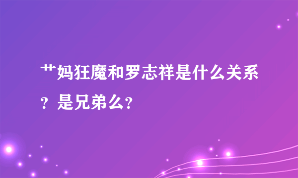 艹妈狂魔和罗志祥是什么关系？是兄弟么？