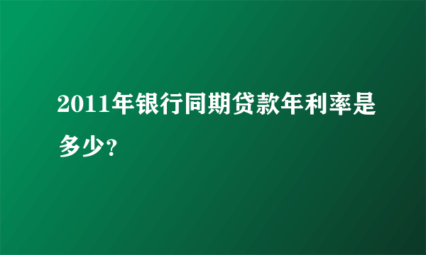 2011年银行同期贷款年利率是多少？