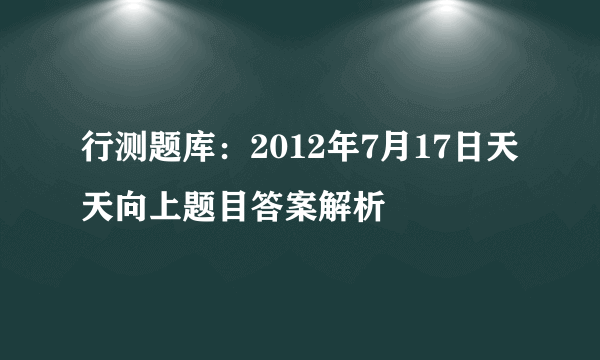 行测题库：2012年7月17日天天向上题目答案解析