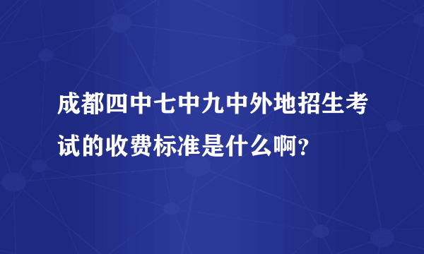 成都四中七中九中外地招生考试的收费标准是什么啊？