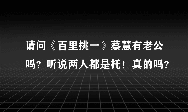 请问《百里挑一》蔡慧有老公吗？听说两人都是托！真的吗？